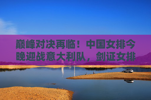 巅峰对决再临!中国女排今晚迎战意大利队,剑证女排精神,巅峰对决再临!中国女排今晚迎战意大利,剑证女排精神 巅峰对决再临!中国女排今晚迎战意大利队,剑证女排精神,巅峰对决再临!中国女排今晚迎战意大利,剑证女排精神