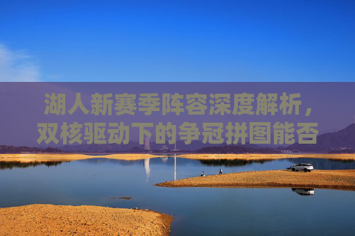 湖人新赛季阵容深度解析,双核驱动下的争冠拼图能否完美契合?湖人新赛季双核驱动争冠拼图,阵容深度能否完美契合? 湖人新赛季阵容深度解析,双核驱动下的争冠拼图能否完美契合?湖人新赛季双核驱动争冠拼图,阵容深度能否完美契合?