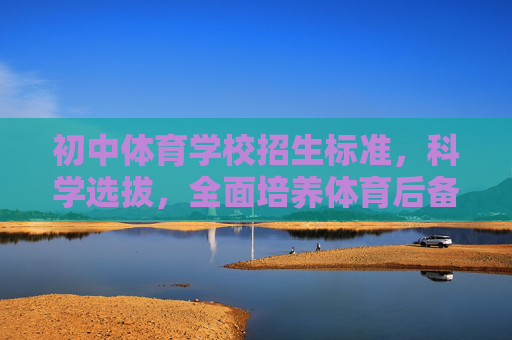 初中体育学校招生标准，科学选拔，全面培养体育后备人才，初中体育学校招生标准，科学选拔 全面培养体育后备人才