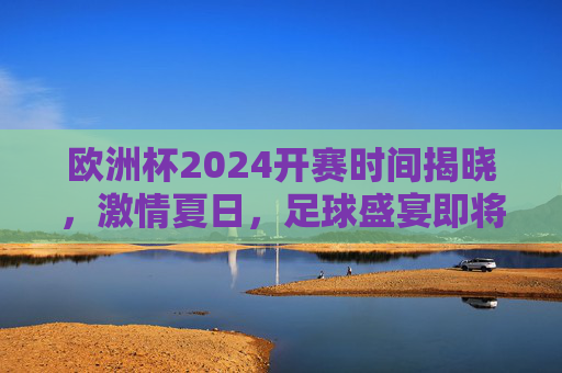 欧洲杯2024开赛时间揭晓,激情夏日,足球盛宴即将启幕,欧洲杯2024开赛时间揭晓,夏日足球盛宴即将启幕 欧洲杯2024开赛时间揭晓,激情夏日,足球盛宴即将启幕,欧洲杯2024开赛时间揭晓,夏日足球盛宴即将启幕