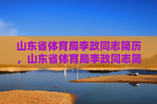 山东省体育局李政同志简历，山东省体育局李政同志简历