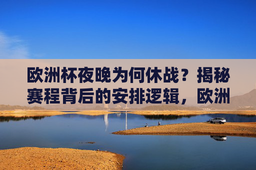 欧洲杯夜晚为何休战?揭秘赛程背后的安排逻辑,欧洲杯夜晚休战,赛程安排逻辑揭秘 欧洲杯夜晚为何休战?揭秘赛程背后的安排逻辑,欧洲杯夜晚休战,赛程安排逻辑揭秘