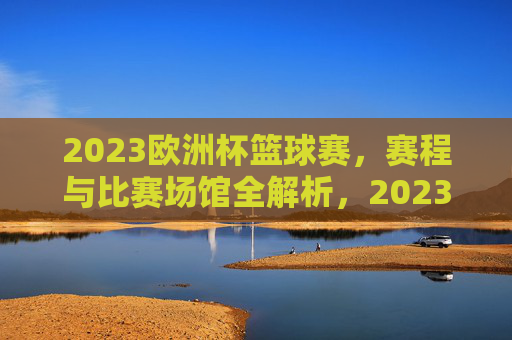2023欧洲杯篮球赛,赛程与比赛场馆全解析,2023欧洲杯篮球赛赛程与比赛场馆全解析 2023欧洲杯篮球赛,赛程与比赛场馆全解析,2023欧洲杯篮球赛赛程与比赛场馆全解析