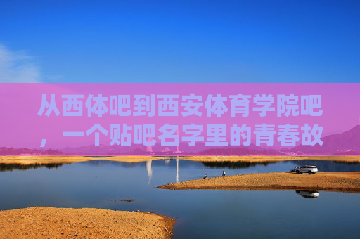 从西体吧到西安体育学院吧,一个贴吧名字里的青春故事,从西体吧到西安体育学院吧,名字里的青春故事 从西体吧到西安体育学院吧,一个贴吧名字里的青春故事,从西体吧到西安体育学院吧,名字里的青春故事