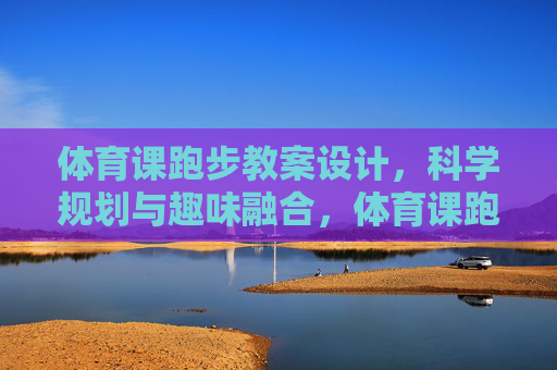 体育课跑步教案设计，科学规划与趣味融合，体育课跑步教案设计，科学规划与趣味融合