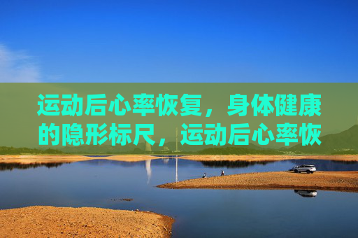 运动后心率恢复,身体健康的隐形标尺,运动后心率恢复,身体健康的隐形标尺 运动后心率恢复,身体健康的隐形标尺,运动后心率恢复,身体健康的隐形标尺