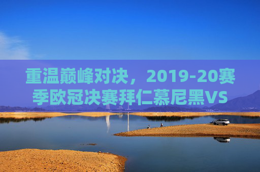 重温巅峰对决，2019-20赛季欧冠决赛拜仁慕尼黑VS巴黎圣日耳曼录像全回顾，2019-20赛季欧冠决赛巅峰对决，拜仁慕尼黑VS巴黎圣日耳曼全回顾