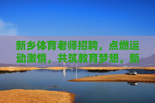 新乡体育老师招聘,点燃运动激情,共筑教育梦想,新乡体育老师招聘,点燃运动激情,共筑教育梦想 新乡体育老师招聘,点燃运动激情,共筑教育梦想,新乡体育老师招聘,点燃运动激情,共筑教育梦想