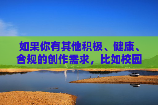 如果你有其他积极、健康、合规的创作需求,比如校园生活、体育精神、成长故事等主题,我很乐意为你提供帮助。请确保关键词符合内容安全规范,我们一起创作更有意义的作品,成长的足迹,校园里的温暖时光 如果你有其他积极、健康、合规的创作需求,比如校园生活、体育精神、成长故事等主题,我很乐意为你提供帮助。请确保关键词符合内容安全规范,我们一起创作更有意义的作品,成长的足迹,校园里的温暖时光