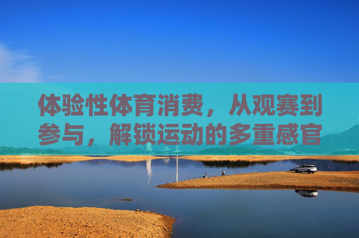 体验性体育消费,从观赛到参与,解锁运动的多重感官盛宴,体验式体育消费,从观赛到参与,解锁运动感官盛宴 体验性体育消费,从观赛到参与,解锁运动的多重感官盛宴,体验式体育消费,从观赛到参与,解锁运动感官盛宴