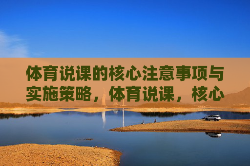 体育说课的核心注意事项与实施策略,体育说课,核心注意事项与实施策略探析 体育说课的核心注意事项与实施策略,体育说课,核心注意事项与实施策略探析