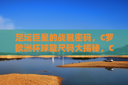 足坛巨星的战靴密码，C罗欧洲杯球鞋尺码大揭秘，C罗欧洲杯战靴密码，球鞋尺码大揭秘