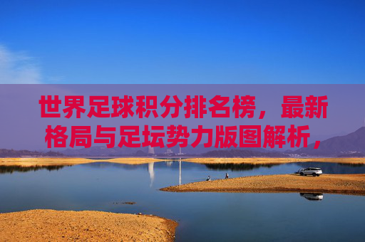 世界足球积分排名榜，最新格局与足坛势力版图解析，世界足球积分排名榜，最新格局与足坛势力版图解析