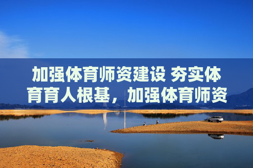 加强体育师资建设 夯实体育育人根基,加强体育师资建设 夯实体育育人根基 加强体育师资建设 夯实体育育人根基,加强体育师资建设 夯实体育育人根基