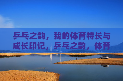乒乓之韵,我的体育特长与成长印记,乒乓之韵,体育特长与成长印记 乒乓之韵,我的体育特长与成长印记,乒乓之韵,体育特长与成长印记