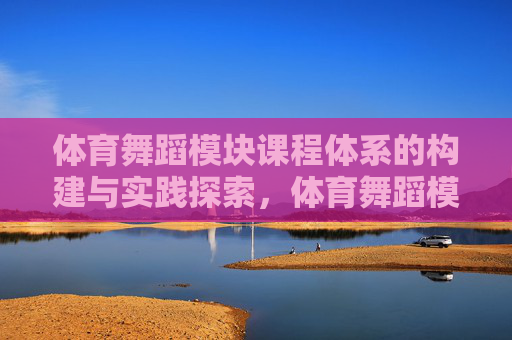 体育舞蹈模块课程体系的构建与实践探索，体育舞蹈模块课程体系的构建与实践探索