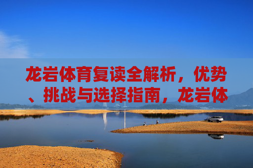 龙岩体育复读全解析，优势、挑战与选择指南，龙岩体育复读全解析，优势、挑战与选择指南