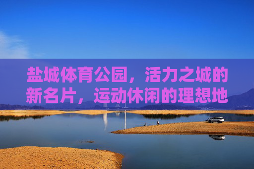 盐城体育公园,活力之城的新名片,运动休闲的理想地,盐城体育公园,活力之城运动休闲新名片 盐城体育公园,活力之城的新名片,运动休闲的理想地,盐城体育公园,活力之城运动休闲新名片
