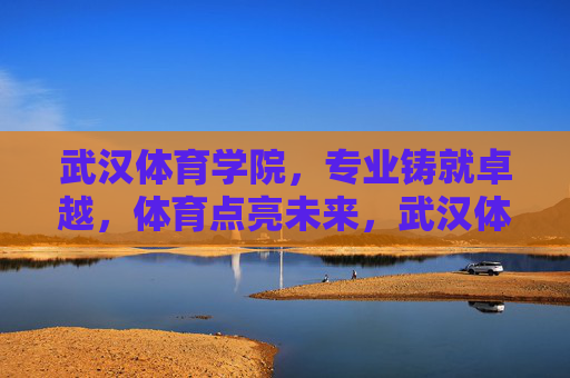 武汉体育学院，专业铸就卓越，体育点亮未来，武汉体育学院，专业铸就卓越，体育点亮未来