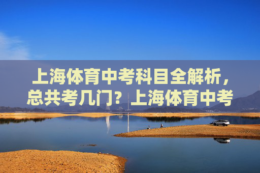 上海体育中考科目全解析,总共考几门?上海体育中考科目全解析 上海体育中考科目全解析,总共考几门?上海体育中考科目全解析