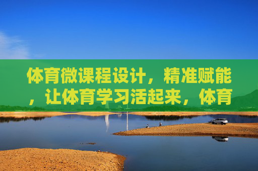 体育微课程设计,精准赋能,让体育学习活起来,体育微课程,精准赋能,让学习活起来 体育微课程设计,精准赋能,让体育学习活起来,体育微课程,精准赋能,让学习活起来