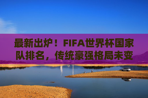最新出炉!FIFA世界杯国家队排名,传统豪强格局未变,黑马队伍悄然崛起,最新FIFA世界杯排名,传统豪强格局稳固,黑马悄然崛起 最新出炉!FIFA世界杯国家队排名,传统豪强格局未变,黑马队伍悄然崛起,最新FIFA世界杯排名,传统豪强格局稳固,黑马悄然崛起