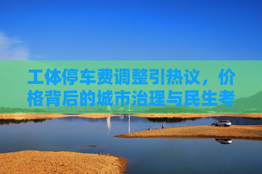 工体停车费调整引热议,价格背后的城市治理与民生考量,工体停车费调整,热议背后的城市治理与民生考量 工体停车费调整引热议,价格背后的城市治理与民生考量,工体停车费调整,热议背后的城市治理与民生考量