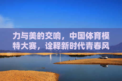 力与美的交响,中国体育模特大赛,诠释新时代青春风采,力与美的交响,中国体育模特大赛诠释新时代青春风采 力与美的交响,中国体育模特大赛,诠释新时代青春风采,力与美的交响,中国体育模特大赛诠释新时代青春风采
