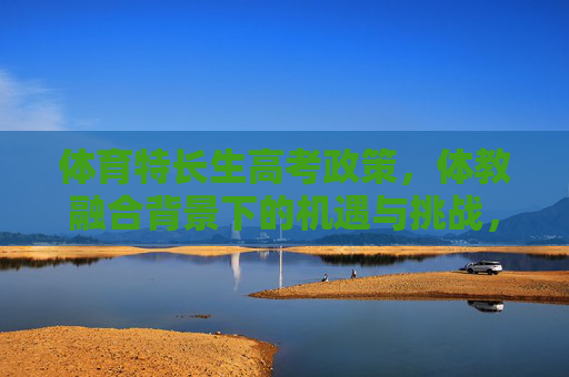 体育特长生高考政策,体教融合背景下的机遇与挑战,体育特长生高考政策,体教融合下的机遇与挑战 体育特长生高考政策,体教融合背景下的机遇与挑战,体育特长生高考政策,体教融合下的机遇与挑战