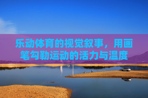 乐动体育的视觉叙事,用画笔勾勒运动的活力与温度 乐动体育的视觉叙事,用画笔勾勒运动的活力与温度