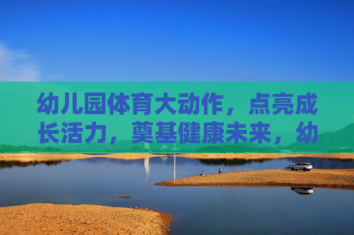 幼儿园体育大动作,点亮成长活力,奠基健康未来,幼儿园体育大动作,点亮活力成长,奠基健康未来 幼儿园体育大动作,点亮成长活力,奠基健康未来,幼儿园体育大动作,点亮活力成长,奠基健康未来