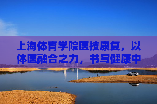 上海体育学院医技康复,以体医融合之力,书写健康中国新篇章,上海体育学院医技康复,体医融合书写健康中国新篇 上海体育学院医技康复,以体医融合之力,书写健康中国新篇章,上海体育学院医技康复,体医融合书写健康中国新篇
