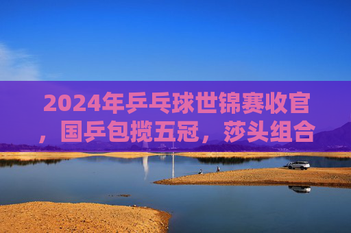 2024年乒乓球世锦赛收官,国乒包揽五冠,莎头组合领衔新王登基,2024乒乓球世锦赛收官,国乒包揽五冠,莎头组合领衔新王登基 2024年乒乓球世锦赛收官,国乒包揽五冠,莎头组合领衔新王登基,2024乒乓球世锦赛收官,国乒包揽五冠,莎头组合领衔新王登基