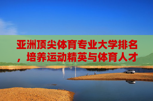 亚洲顶尖体育专业大学排名,培养运动精英与体育人才的殿堂,亚洲顶尖体育专业大学排名,培养运动精英与体育人才的殿堂 亚洲顶尖体育专业大学排名,培养运动精英与体育人才的殿堂,亚洲顶尖体育专业大学排名,培养运动精英与体育人才的殿堂