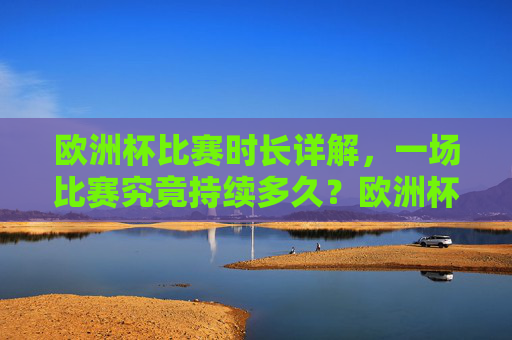 欧洲杯比赛时长详解，一场比赛究竟持续多久？欧洲杯比赛时长详解