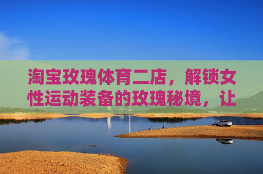 淘宝玫瑰体育二店，解锁女性运动装备的玫瑰秘境，让每一次运动都自带光芒，玫瑰秘境，淘宝玫瑰体育二店，女性运动装备的自带光芒