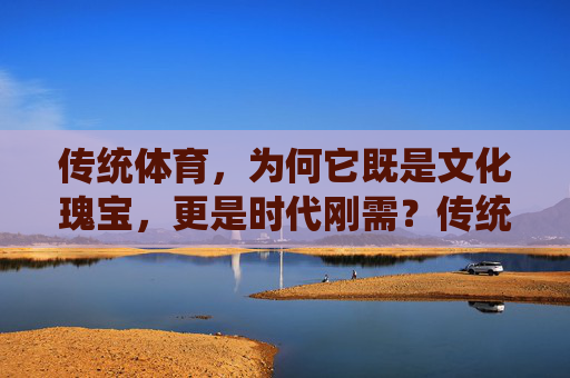 传统体育,为何它既是文化瑰宝,更是时代刚需?传统体育,文化瑰宝的时代刚需 传统体育,为何它既是文化瑰宝,更是时代刚需?传统体育,文化瑰宝的时代刚需