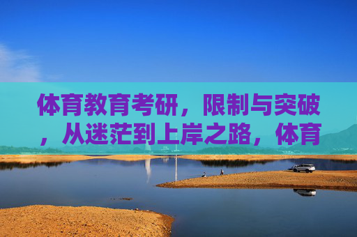 体育教育考研，限制与突破，从迷茫到上岸之路，体育教育考研，限制突破与迷茫上岸之路