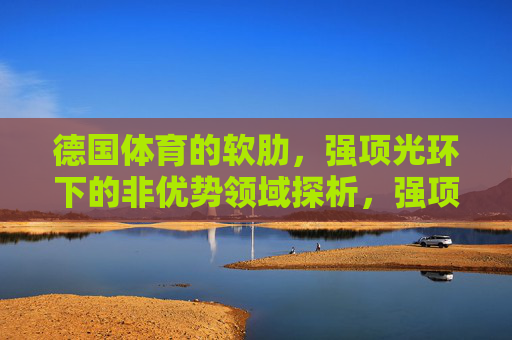德国体育的软肋，强项光环下的非优势领域探析，强项光环下的软肋，德国体育非优势领域探析