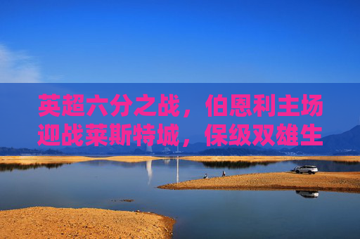 英超六分之战,伯恩利主场迎战莱斯特城,保级双雄生死对决,英超六分生死战,保级双雄伯恩利VS莱斯特城 英超六分之战,伯恩利主场迎战莱斯特城,保级双雄生死对决,英超六分生死战,保级双雄伯恩利VS莱斯特城