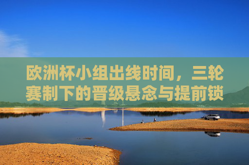 欧洲杯小组出线时间,三轮赛制下的晋级悬念与提前锁定,欧洲杯小组三轮赛制,晋级悬念与提前锁定出线时间 欧洲杯小组出线时间,三轮赛制下的晋级悬念与提前锁定,欧洲杯小组三轮赛制,晋级悬念与提前锁定出线时间
