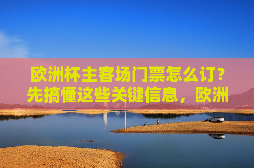 欧洲杯主客场门票怎么订?先搞懂这些关键信息,欧洲杯主客场门票订票关键信息指南 欧洲杯主客场门票怎么订?先搞懂这些关键信息,欧洲杯主客场门票订票关键信息指南