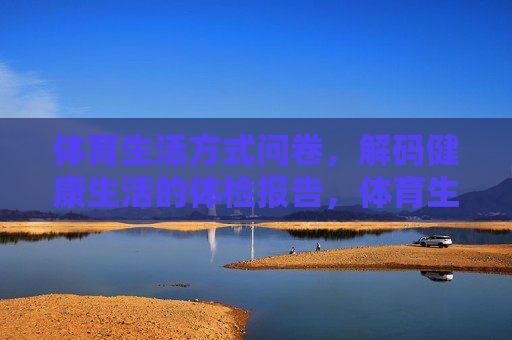 体育生活方式问卷,解码健康生活的体检报告,体育生活方式问卷,解码健康生活的体检报告 体育生活方式问卷,解码健康生活的体检报告,体育生活方式问卷,解码健康生活的体检报告