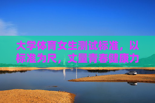 大学体育女生测试标准,以标准为尺,丈量青春健康力,大学体育女生测试标准,丈量青春健康力的标尺 大学体育女生测试标准,以标准为尺,丈量青春健康力,大学体育女生测试标准,丈量青春健康力的标尺