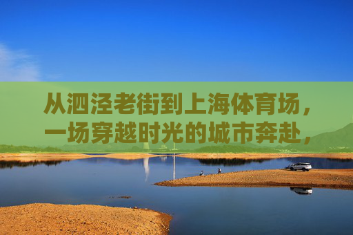 从泗泾老街到上海体育场，一场穿越时光的城市奔赴，从泗泾老街到上海体育场，一场穿越时光的城市奔赴