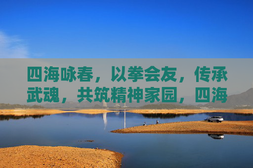 四海咏春，以拳会友，传承武魂，共筑精神家园，四海咏春，以拳会友传武魂筑精神家园