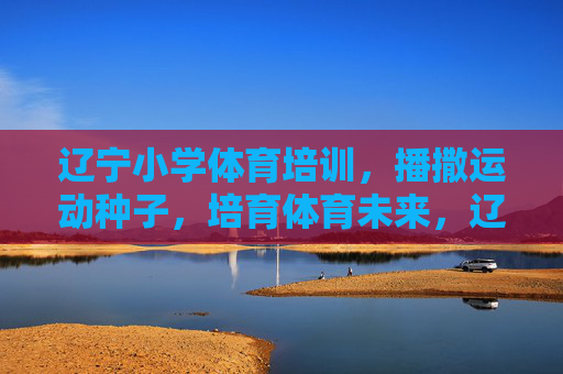 辽宁小学体育培训,播撒运动种子,培育体育未来,辽宁小学体育培训,播撒种子育未来 辽宁小学体育培训,播撒运动种子,培育体育未来,辽宁小学体育培训,播撒种子育未来