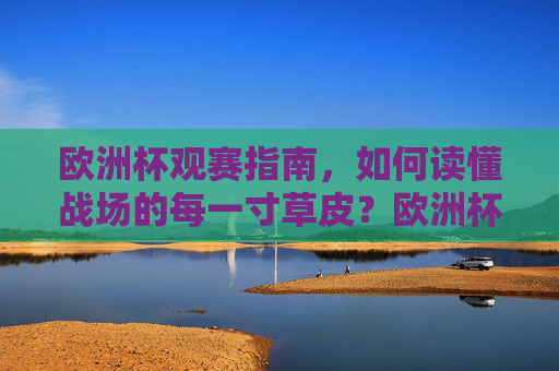 欧洲杯观赛指南,如何读懂战场的每一寸草皮?欧洲杯观赛指南,读懂战场的每一寸草皮 欧洲杯观赛指南,如何读懂战场的每一寸草皮?欧洲杯观赛指南,读懂战场的每一寸草皮