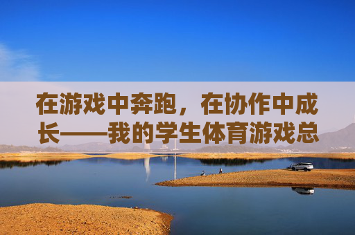 在游戏中奔跑,在协作中成长——我的学生体育游戏总结心得,奔跑游戏中的协作成长——学生体育心得 在游戏中奔跑,在协作中成长——我的学生体育游戏总结心得,奔跑游戏中的协作成长——学生体育心得