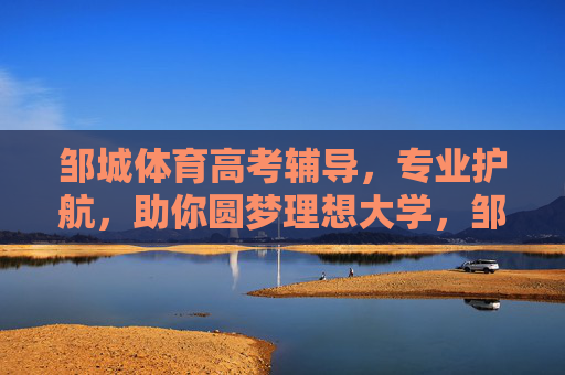 邹城体育高考辅导，专业护航，助你圆梦理想大学，邹城体育高考辅导，专业护航，圆梦理想大学